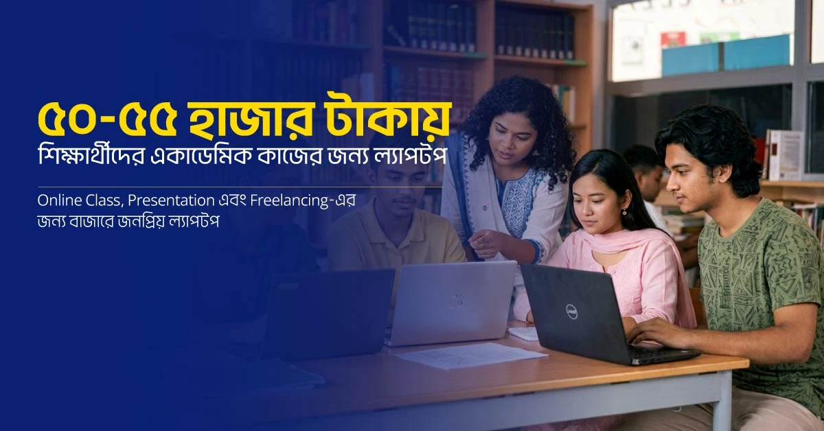 ৫০-৫৫ হাজার টাকায় শিক্ষার্থীদের একাডেমিক কাজের জন্য জনপ্রিয় ল্যাপটপ